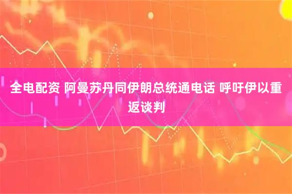 全电配资 阿曼苏丹同伊朗总统通电话 呼吁伊以重返谈判