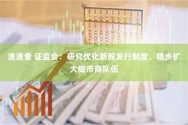 速速查 证监会：研究优化新股发行制度，稳步扩大做市商队伍
