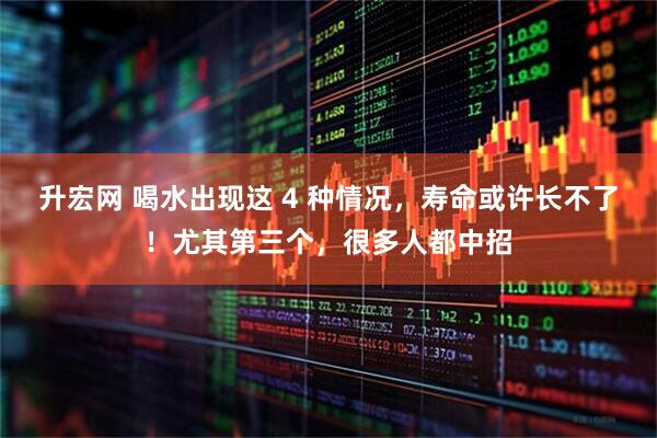 升宏网 喝水出现这 4 种情况，寿命或许长不了！尤其第三个，很多人都中招