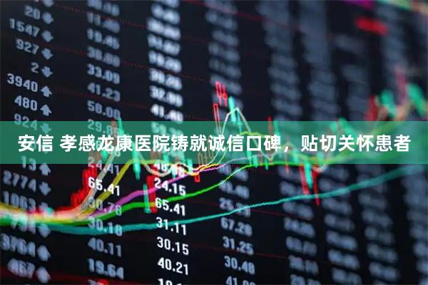 安信 孝感龙康医院铸就诚信口碑，贴切关怀患者