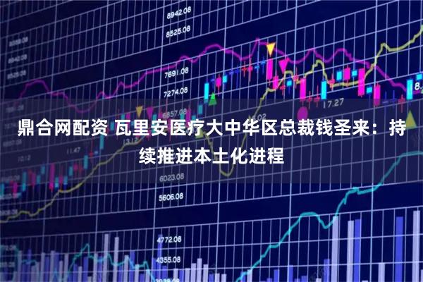 鼎合网配资 瓦里安医疗大中华区总裁钱圣来：持续推进本土化进程