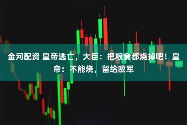 金河配资 皇帝逃亡，大臣：把粮食都烧掉吧！皇帝：不能烧，留给敌军