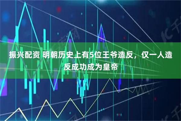 振兴配资 明朝历史上有5位王爷造反，仅一人造反成功成为皇帝