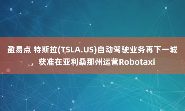 盈易点 特斯拉(TSLA.US)自动驾驶业务再下一城，获准在亚利桑那州运营Robotaxi