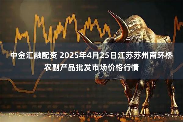中金汇融配资 2025年4月25日江苏苏州南环桥农副产品批发市场价格行情
