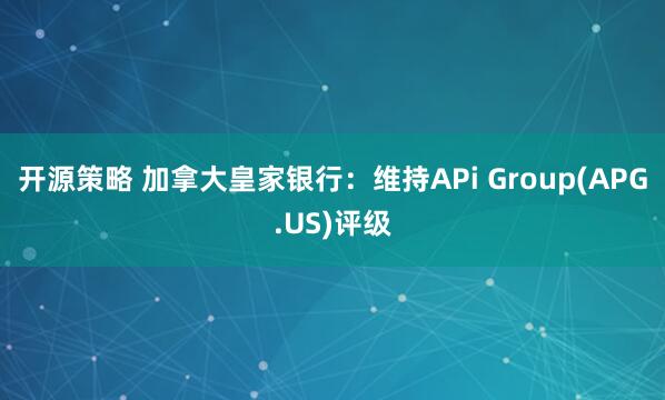 开源策略 加拿大皇家银行：维持APi Group(APG.US)评级