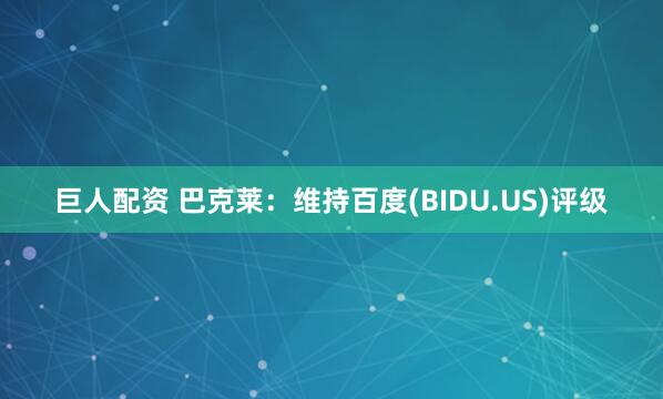 巨人配资 巴克莱：维持百度(BIDU.US)评级