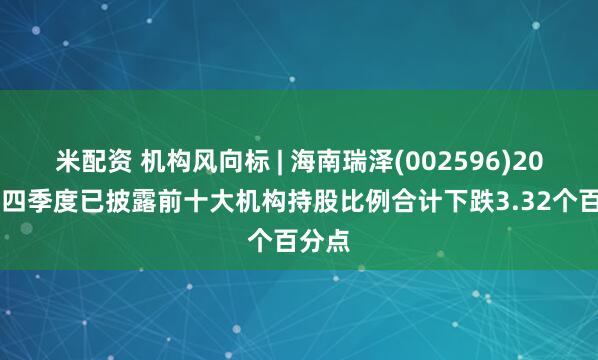米配资 机构风向标 | 海南瑞泽(002596)2024年四季度已披露前十大机构持股比例合计下跌3.32个百分点