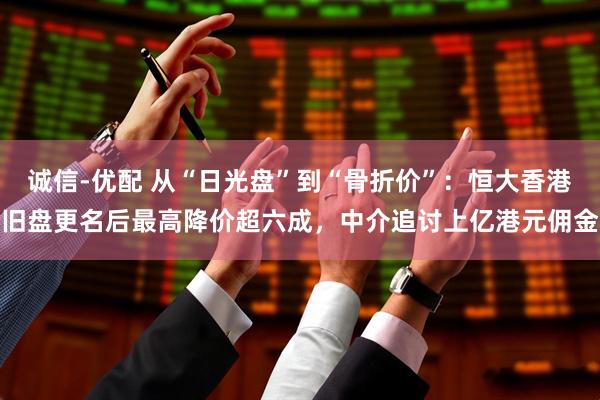 诚信-优配 从“日光盘”到“骨折价”：恒大香港旧盘更名后最高降价超六成，中介追讨上亿港元佣金