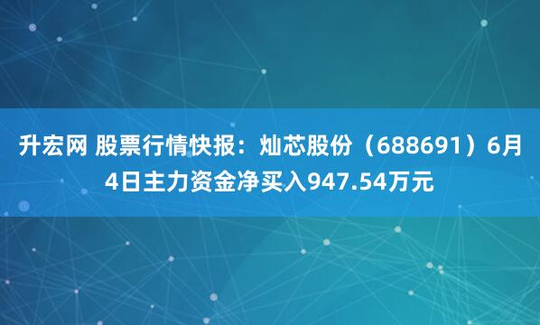 升宏网 股票行情快报：灿芯股份（688691）6月4日主力资金净买入947.54万元
