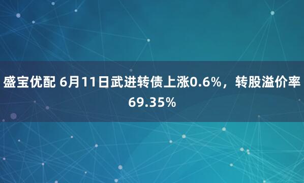 盛宝优配 6月11日武进转债上涨0.6%，转股溢价率69.35%