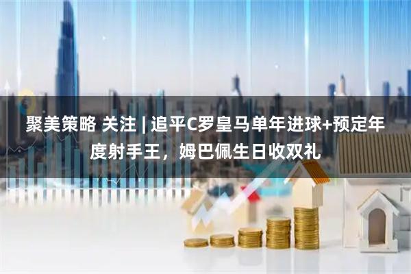 聚美策略 关注 | 追平C罗皇马单年进球+预定年度射手王，姆巴佩生日收双礼