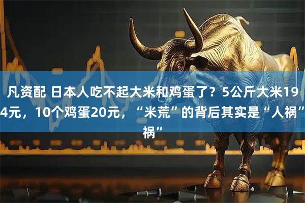 凡资配 日本人吃不起大米和鸡蛋了？5公斤大米194元，10个鸡蛋20元，“米荒”的背后其实是“人祸”