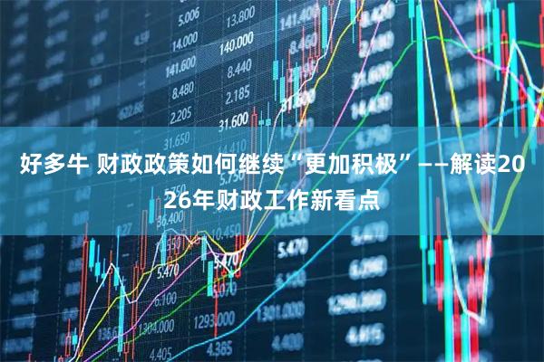 好多牛 财政政策如何继续“更加积极”——解读2026年财政工作新看点