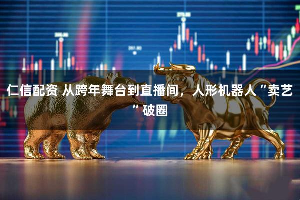 仁信配资 从跨年舞台到直播间，人形机器人“卖艺”破圈