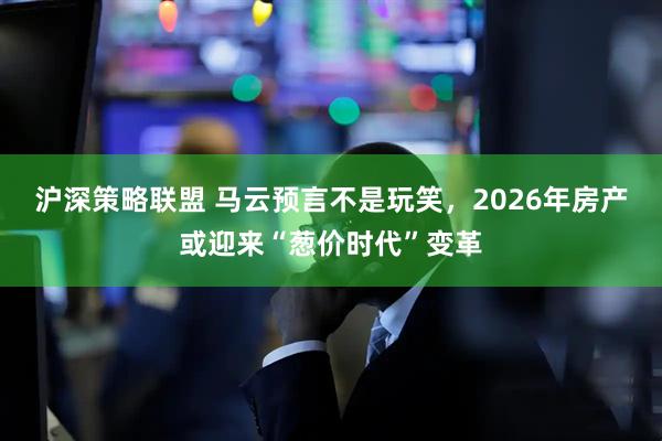 沪深策略联盟 马云预言不是玩笑，2026年房产或迎来“葱价时代”变革