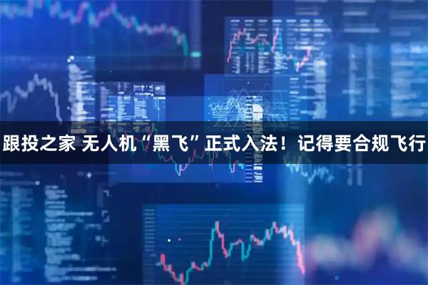 跟投之家 无人机“黑飞”正式入法！记得要合规飞行