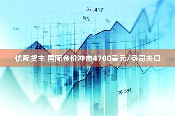 优配货主 国际金价冲击4700美元/盎司关口