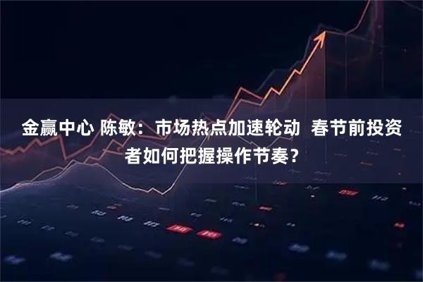 金赢中心 陈敏：市场热点加速轮动  春节前投资者如何把握操作节奏？