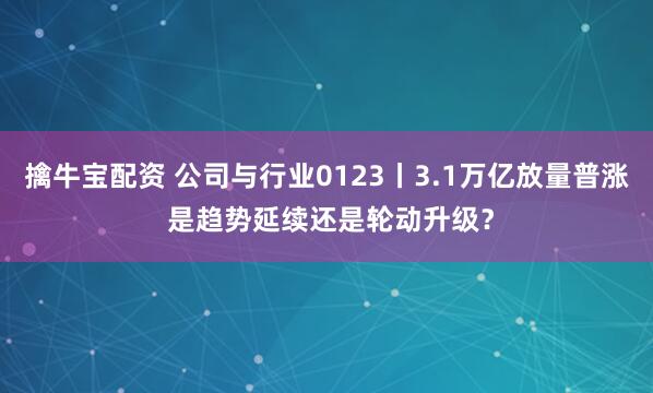 擒牛宝配资 公司与行业0123丨3.1万亿放量普涨 是趋势延续还是轮动升级？
