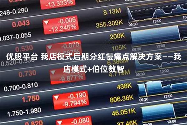 优股平台 我店模式后期分红慢痛点解决方案——我店模式+伯位数智