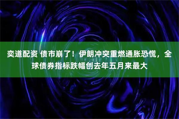 奕道配资 债市崩了！伊朗冲突重燃通胀恐慌，全球债券指标跌幅创去年五月来最大