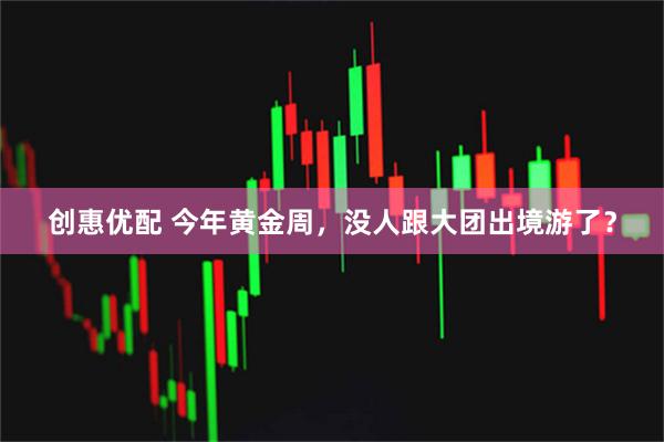 创惠优配 今年黄金周，没人跟大团出境游了？