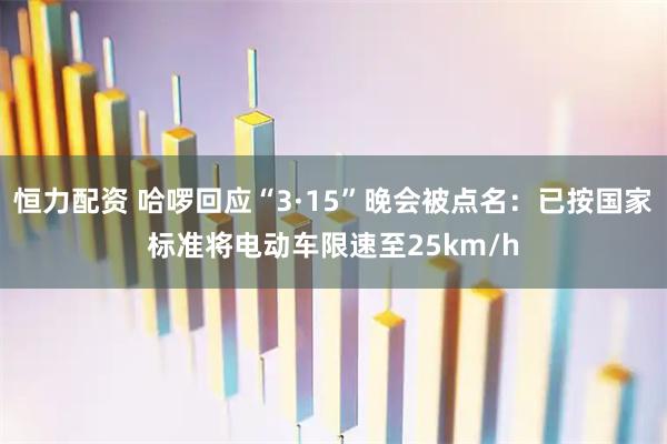 恒力配资 哈啰回应“3·15”晚会被点名：已按国家标准将电动车限速至25km/h