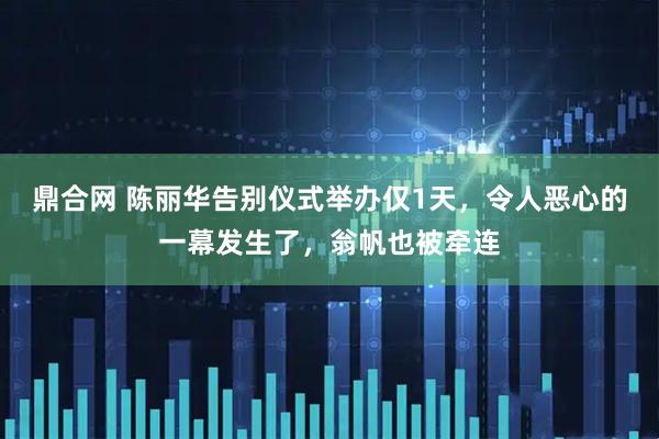 鼎合网 陈丽华告别仪式举办仅1天，令人恶心的一幕发生了，翁帆也被牵连