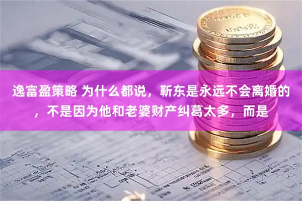 逸富盈策略 为什么都说，靳东是永远不会离婚的，不是因为他和老婆财产纠葛太多，而是