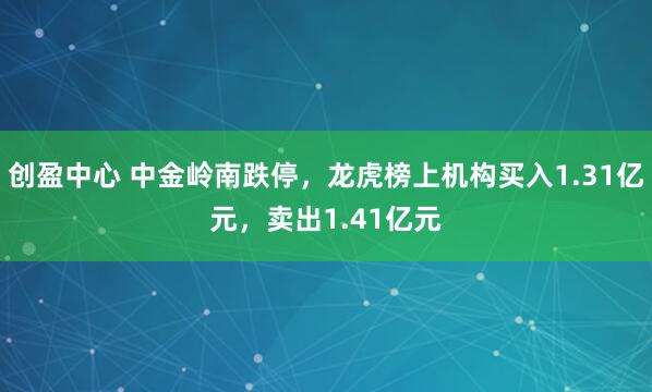 创盈中心 中金岭南跌停，龙虎榜上机构买入1.31亿元，卖出1.41亿元