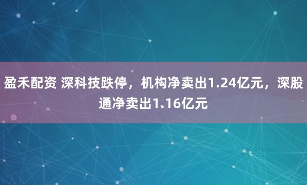 盈禾配资 深科技跌停，机构净卖出1.24亿元，深股通净卖出1.16亿元