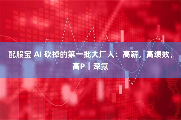 配股宝 AI 砍掉的第一批大厂人：高薪，高绩效，高P｜深氪