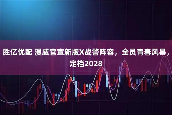 胜亿优配 漫威官宣新版X战警阵容，全员青春风暴，定档2028